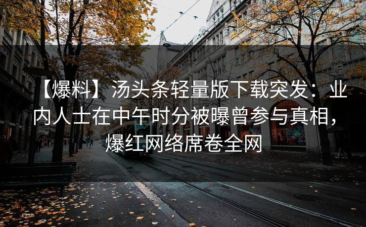 【爆料】汤头条轻量版下载突发：业内人士在中午时分被曝曾参与真相，爆红网络席卷全网