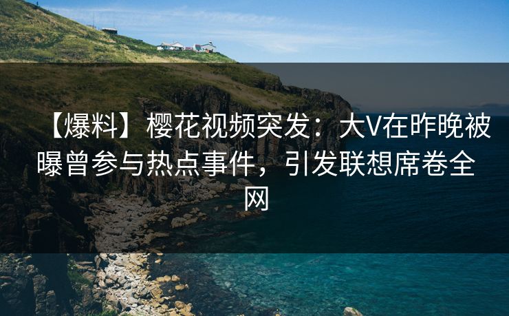 【爆料】樱花视频突发：大V在昨晚被曝曾参与热点事件，引发联想席卷全网