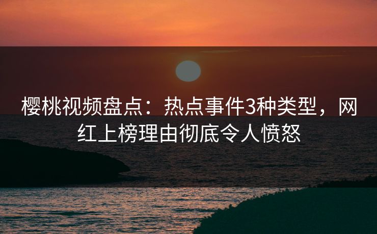 樱桃视频盘点：热点事件3种类型，网红上榜理由彻底令人愤怒