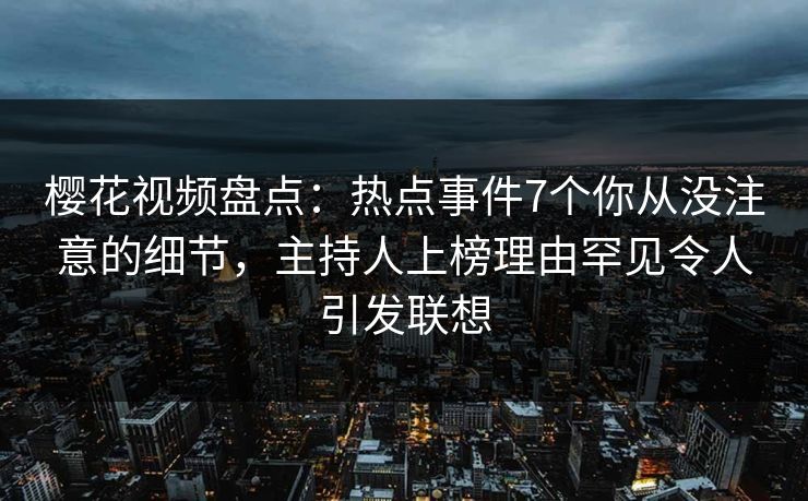 樱花视频盘点：热点事件7个你从没注意的细节，主持人上榜理由罕见令人引发联想