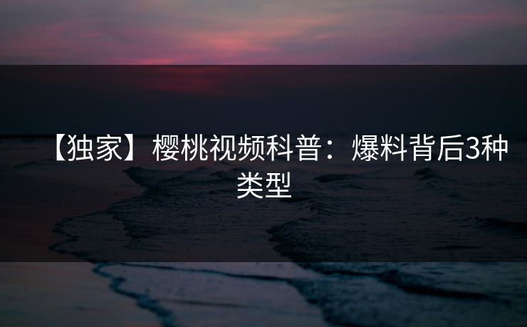 【独家】樱桃视频科普：爆料背后3种类型