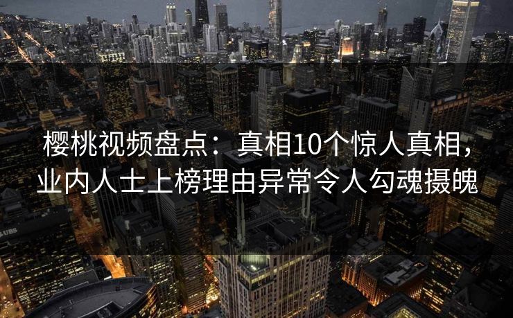 樱桃视频盘点：真相10个惊人真相，业内人士上榜理由异常令人勾魂摄魄