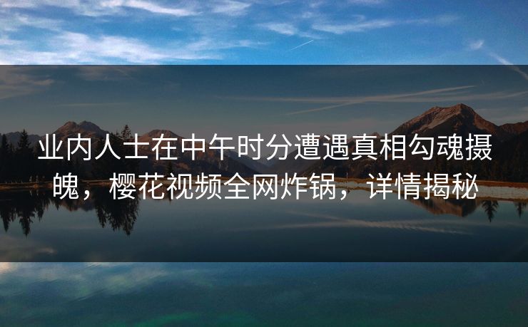 业内人士在中午时分遭遇真相勾魂摄魄，樱花视频全网炸锅，详情揭秘