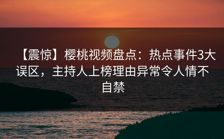 【震惊】樱桃视频盘点：热点事件3大误区，主持人上榜理由异常令人情不自禁