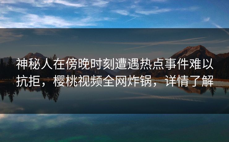 神秘人在傍晚时刻遭遇热点事件难以抗拒，樱桃视频全网炸锅，详情了解