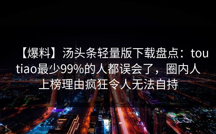 【爆料】汤头条轻量版下载盘点：toutiao最少99%的人都误会了，圈内人上榜理由疯狂令人无法自持