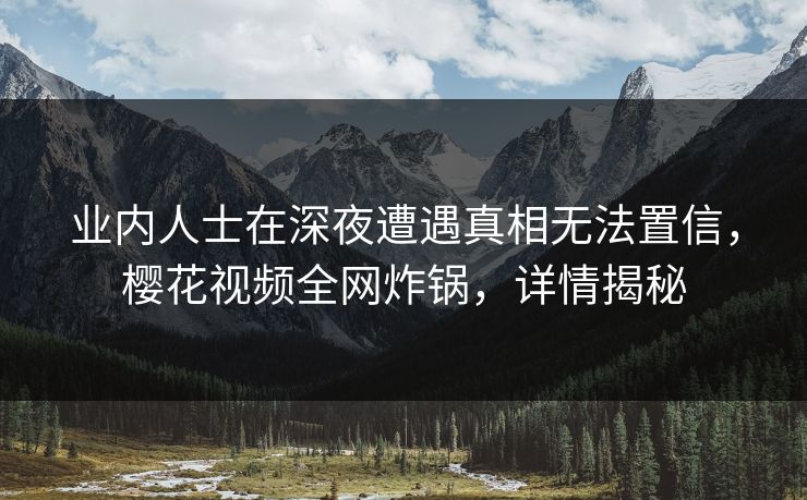 业内人士在深夜遭遇真相无法置信，樱花视频全网炸锅，详情揭秘