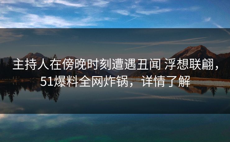 主持人在傍晚时刻遭遇丑闻 浮想联翩，51爆料全网炸锅，详情了解
