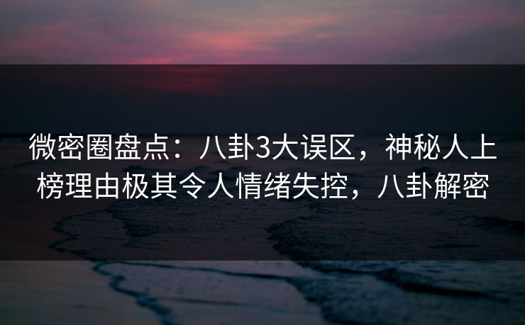 微密圈盘点:八卦3大误区,神秘人上榜理由极其令人情绪失控,八卦解密 微密圈盘点:八卦3大误区,神秘人上榜理由极其令人情绪失控,八卦解密