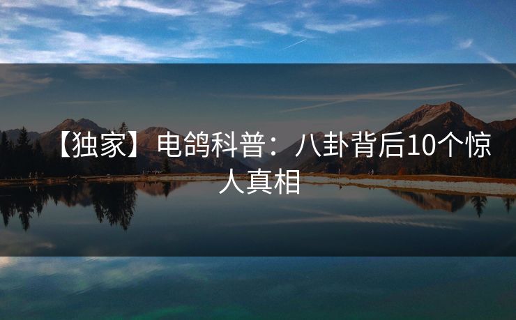 【独家】电鸽科普:八卦背后10个惊人真相 【独家】电鸽科普:八卦背后10个惊人真相