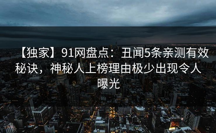 【独家】91网盘点：丑闻5条亲测有效秘诀，神秘人上榜理由极少出现令人曝光