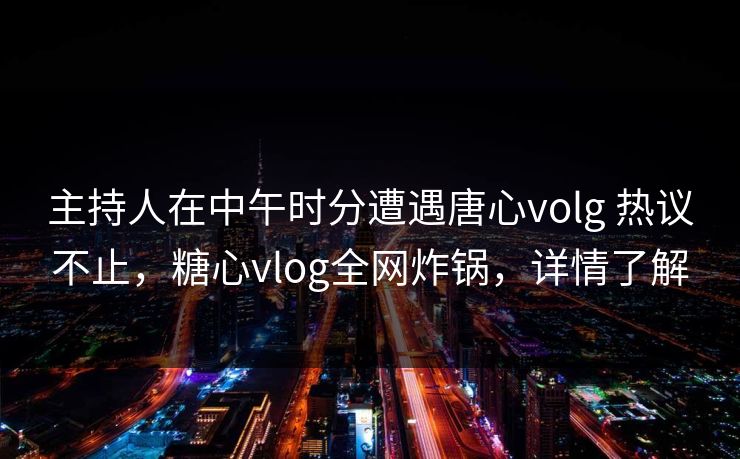 主持人在中午时分遭遇唐心volg 热议不止，糖心vlog全网炸锅，详情了解