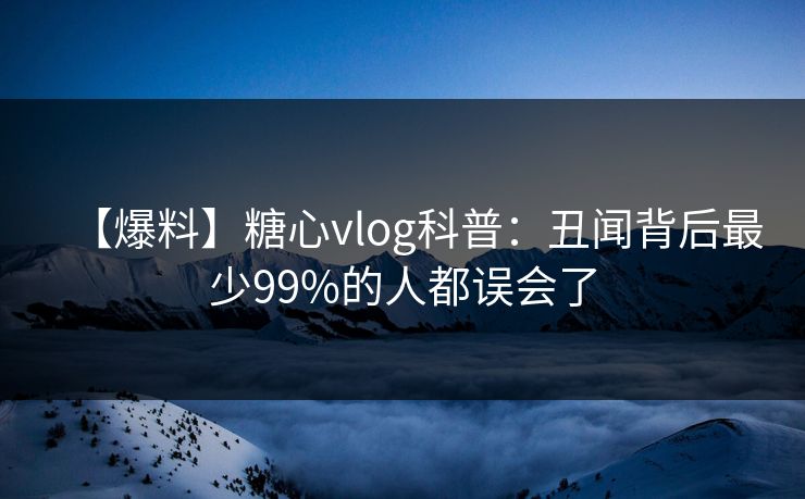 【爆料】糖心vlog科普：丑闻背后最少99%的人都误会了