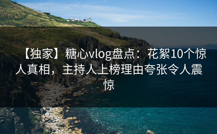 【独家】糖心vlog盘点：花絮10个惊人真相，主持人上榜理由夸张令人震惊