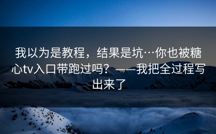 我以为是教程，结果是坑…你也被糖心tv入口带跑过吗？——我把全过程写出来了