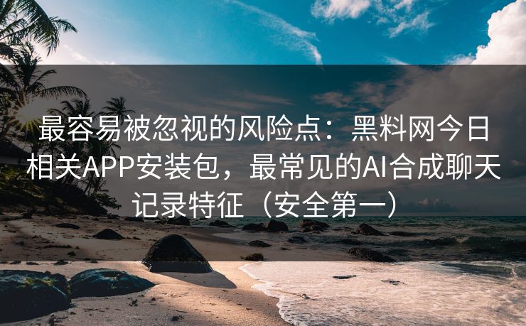 最容易被忽视的风险点:黑料网今日相关APP安装包,最常见的AI合成聊天记录特征(安全第一) 最容易被忽视的风险点:黑料网今日相关APP安装包,最常见的AI合成聊天记录特征(安全第一)