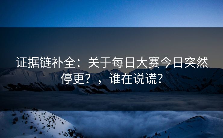证据链补全:关于每日大赛今日突然停更?,谁在说谎? 证据链补全:关于每日大赛今日突然停更?,谁在说谎?