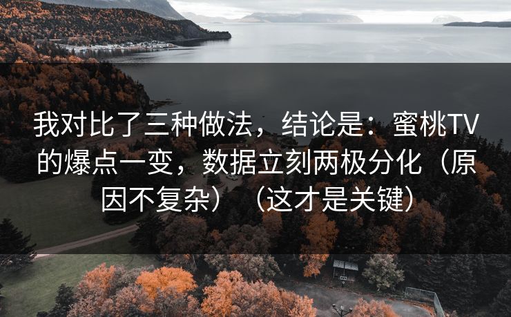 我对比了三种做法，结论是：蜜桃TV的爆点一变，数据立刻两极分化（原因不复杂）（这才是关键）