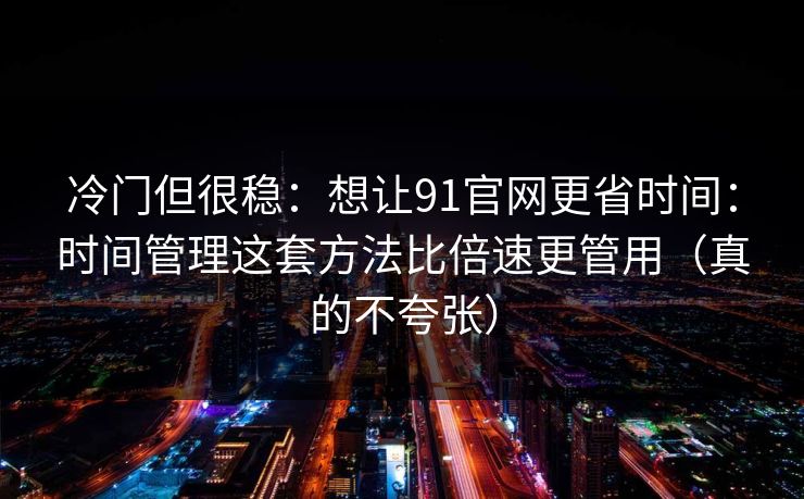 冷门但很稳：想让91官网更省时间：时间管理这套方法比倍速更管用（真的不夸张）