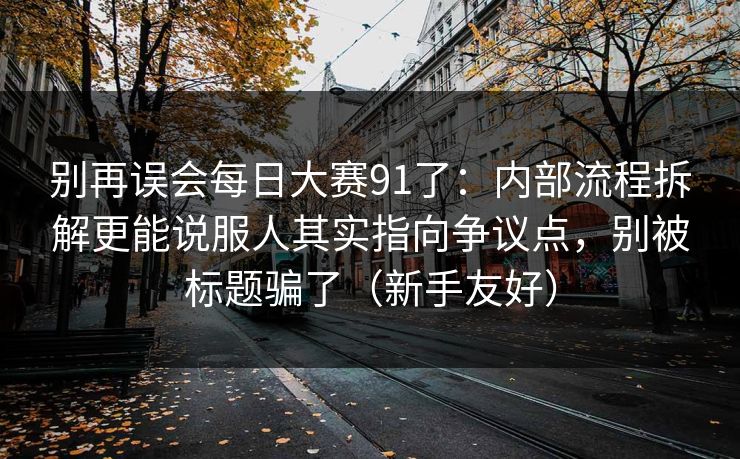 别再误会每日大赛91了：内部流程拆解更能说服人其实指向争议点，别被标题骗了（新手友好）