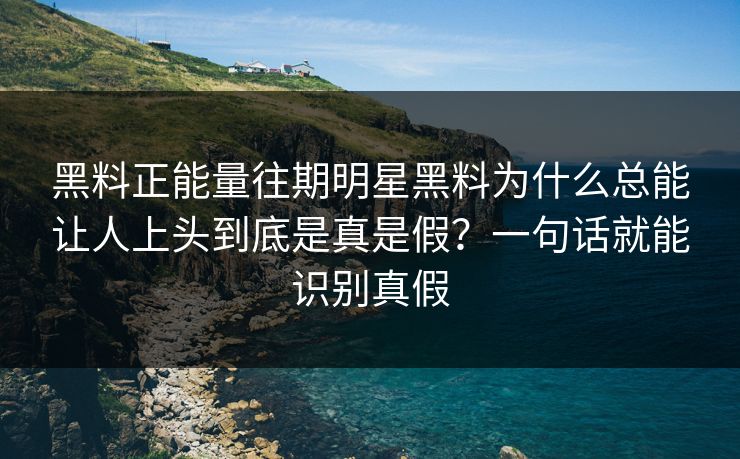 黑料正能量往期明星黑料为什么总能让人上头到底是真是假？一句话就能识别真假