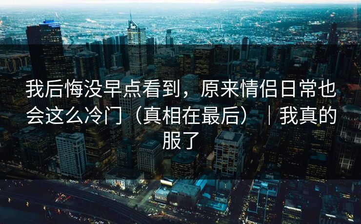 我后悔没早点看到，原来情侣日常也会这么冷门（真相在最后）｜我真的服了