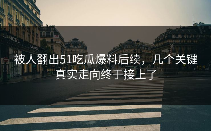被人翻出51吃瓜爆料后续,几个关键真实走向终于接上了 被人翻出51吃瓜爆料后续,几个关键真实走向终于接上了