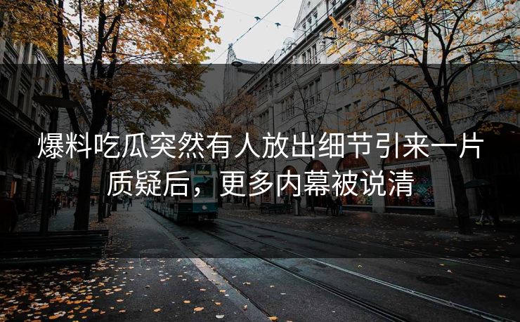 爆料吃瓜突然有人放出细节引来一片质疑后，更多内幕被说清