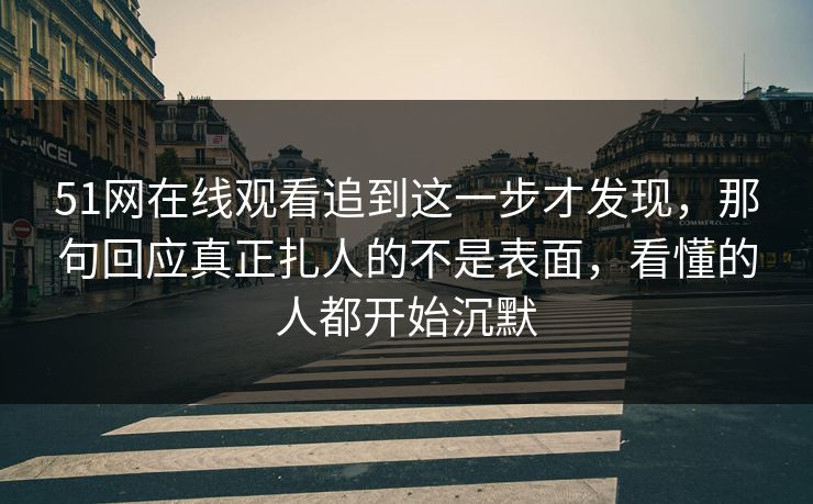 51网在线观看追到这一步才发现,那句回应真正扎人的不是表面,看懂的人都开始沉默 51网在线观看追到这一步才发现,那句回应真正扎人的不是表面,看懂的人都开始沉默