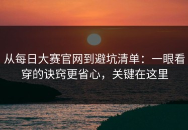 从每日大赛官网到避坑清单：一眼看穿的诀窍更省心，关键在这里