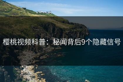 樱桃视频科普：秘闻背后9个隐藏信号