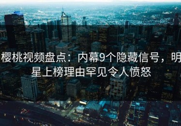 樱桃视频盘点：内幕9个隐藏信号，明星上榜理由罕见令人愤怒