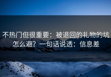不热门但很重要：被退回的礼物的坑怎么避？一句话说透：信息差