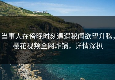 当事人在傍晚时刻遭遇秘闻欲望升腾，樱花视频全网炸锅，详情深扒