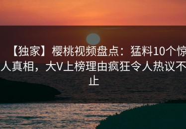 【独家】樱桃视频盘点：猛料10个惊人真相，大V上榜理由疯狂令人热议不止