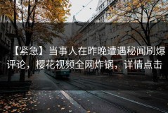 【紧急】当事人在昨晚遭遇秘闻刷爆评论，樱花视频全网炸锅，详情点击