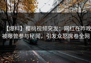 【爆料】樱桃视频突发：网红在昨晚被曝曾参与秘闻，引发众怒席卷全网