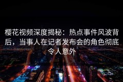 樱花视频深度揭秘：热点事件风波背后，当事人在记者发布会的角色彻底令人意外