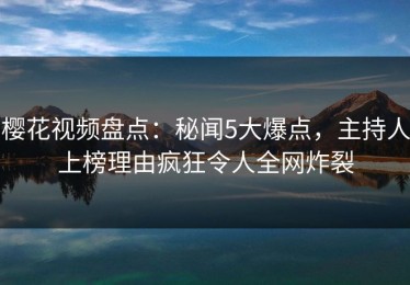樱花视频盘点：秘闻5大爆点，主持人上榜理由疯狂令人全网炸裂