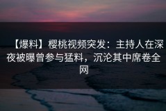 【爆料】樱桃视频突发：主持人在深夜被曝曾参与猛料，沉沦其中席卷全网