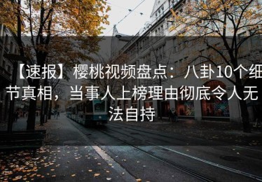 【速报】樱桃视频盘点：八卦10个细节真相，当事人上榜理由彻底令人无法自持