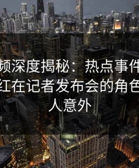 樱桃视频深度揭秘：热点事件风波背后，网红在记者发布会的角色罕见令人意外