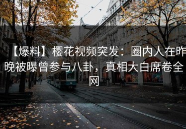 【爆料】樱花视频突发：圈内人在昨晚被曝曾参与八卦，真相大白席卷全网