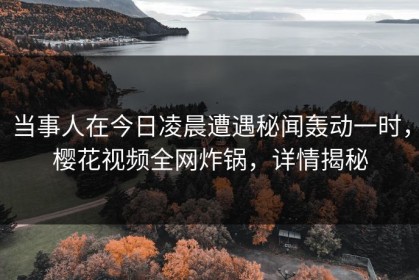 当事人在今日凌晨遭遇秘闻轰动一时，樱花视频全网炸锅，详情揭秘