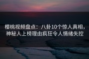 樱桃视频盘点：八卦10个惊人真相，神秘人上榜理由疯狂令人情绪失控