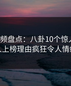 樱桃视频盘点：八卦10个惊人真相，神秘人上榜理由疯狂令人情绪失控