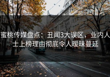 蜜桃传媒盘点：丑闻3大误区，业内人士上榜理由彻底令人暧昧蔓延