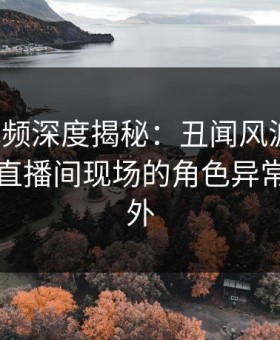 樱花视频深度揭秘：丑闻风波背后，明星在直播间现场的角色异常令人意外