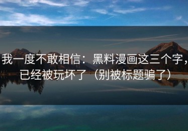 我一度不敢相信：黑料漫画这三个字，已经被玩坏了（别被标题骗了）