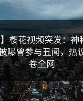 【爆料】樱花视频突发：神秘人在今日凌晨被曝曾参与丑闻，热议不止席卷全网